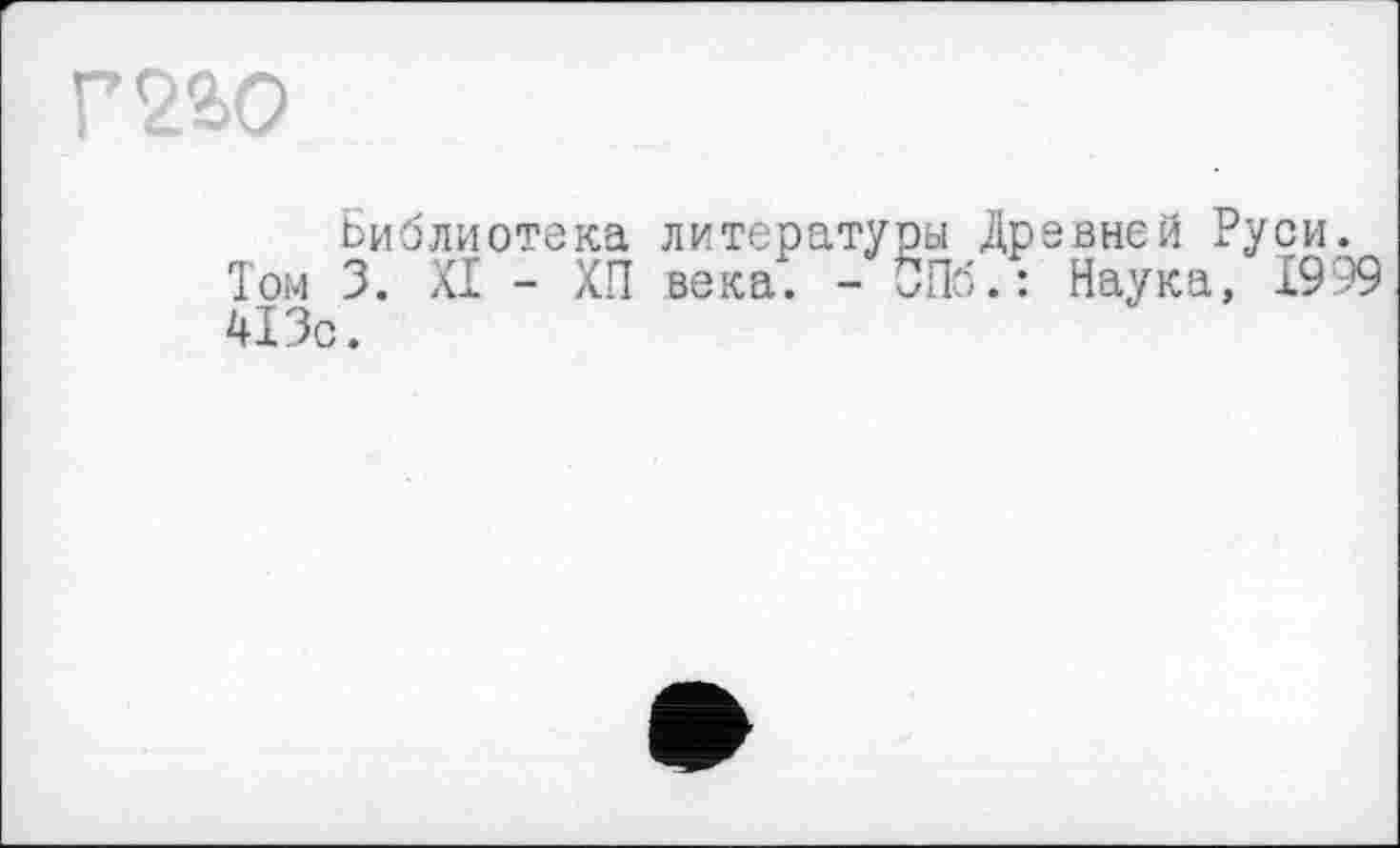 ﻿Г22>0
Библиотека литературы Древней Руси.
Том 3. XI - ХП века. - СПб.: Наука, 1999 413с.